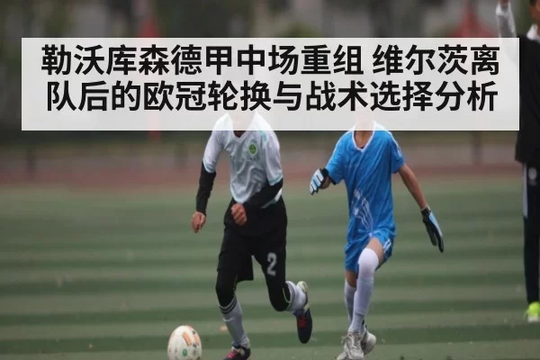 勒沃库森德甲中场重组 维尔茨离队后的欧冠轮换与战术选择分析
